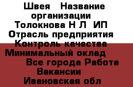 Швея › Название организации ­ Толокнова Н.Л, ИП › Отрасль предприятия ­ Контроль качества › Минимальный оклад ­ 28 000 - Все города Работа » Вакансии   . Ивановская обл.